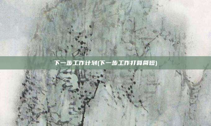 下一步工作计划(下一步工作打算简短)