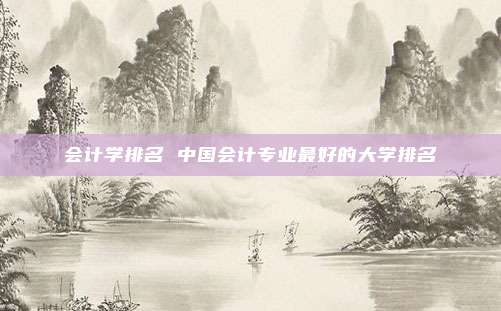 会计学排名 中国会计专业最好的大学排名
