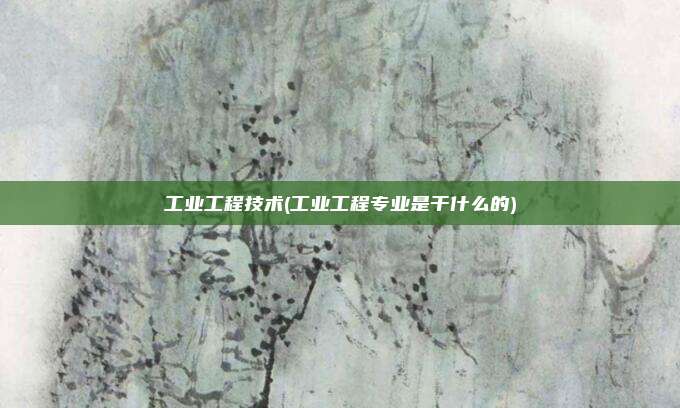 工业工程技术(工业工程专业是干什么的)