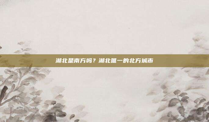 湖北是南方吗？湖北唯一的北方城市