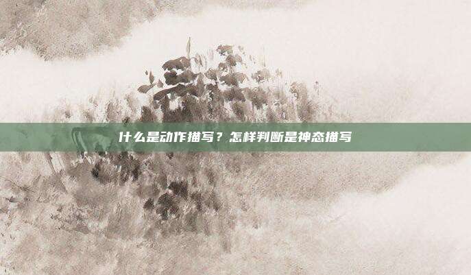 什么是动作描写？怎样判断是神态描写