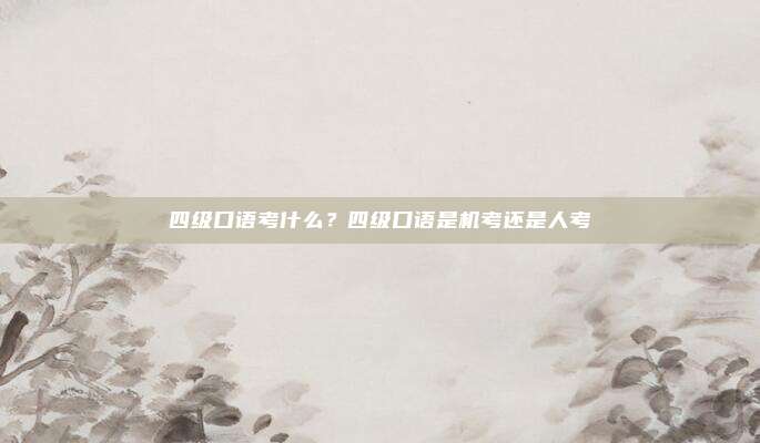 四级口语考什么？四级口语是机考还是人考