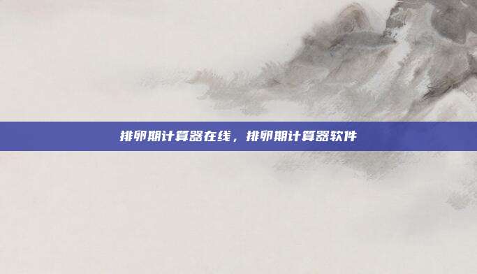 排卵期计算器在线，排卵期计算器软件