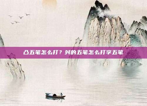 凸五笔怎么打？舛的五笔怎么打字五笔
