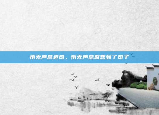 悄无声息造句，悄无声息联想到了句子