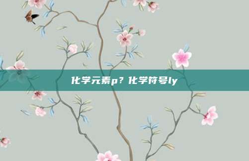 化学元素p？化学符号ly