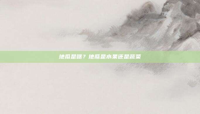 地瓜是啥？地瓜是水果还是蔬菜