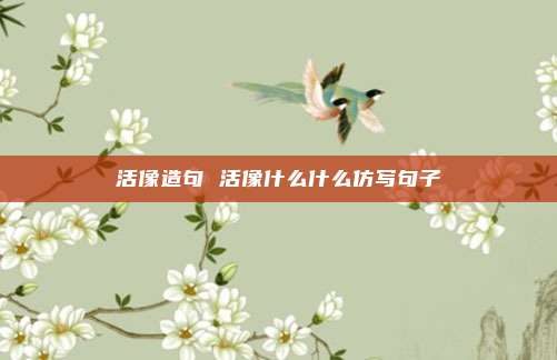 活像造句 活像什么什么仿写句子