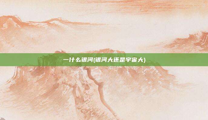 一什么银河(银河大还是宇宙大)