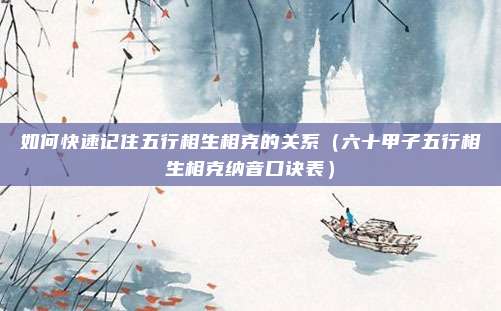 如何快速记住五行相生相克的关系(六十甲子五行相生相克纳音口诀表)