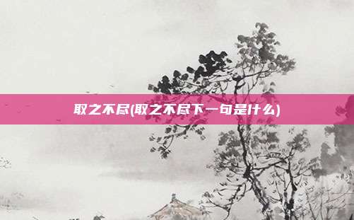 取之不尽(取之不尽下一句是什么)