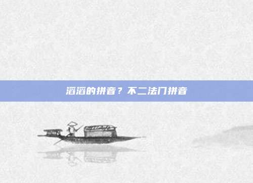 滔滔的拼音？不二法门拼音