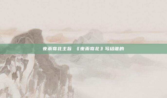 夜雨寄北主旨 《夜雨寄北》写给谁的