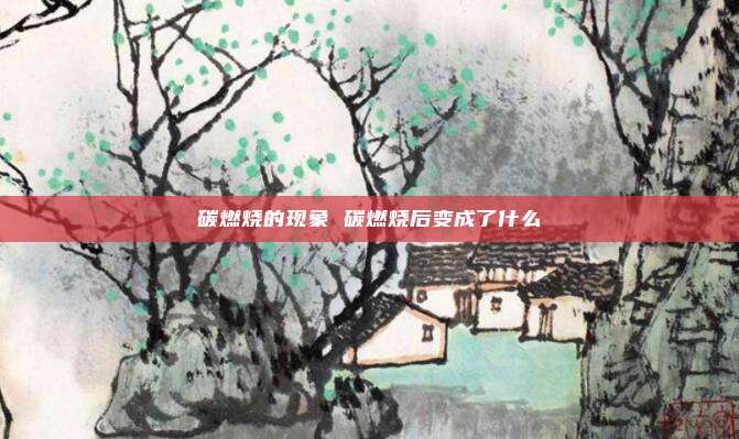 碳燃烧的现象 碳燃烧后变成了什么