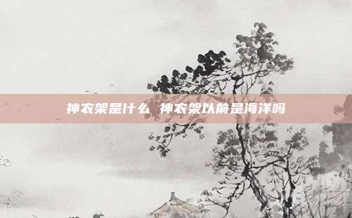 神农架是什么 神农架以前是海洋吗