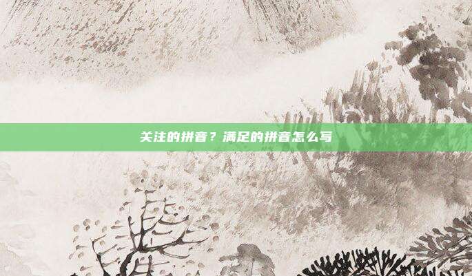 关注的拼音？满足的拼音怎么写