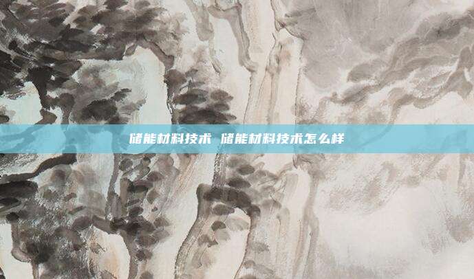 储能材料技术 储能材料技术怎么样