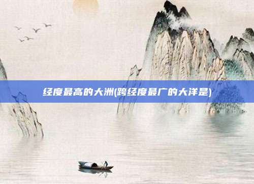 经度最高的大洲(跨经度最广的大洋是)