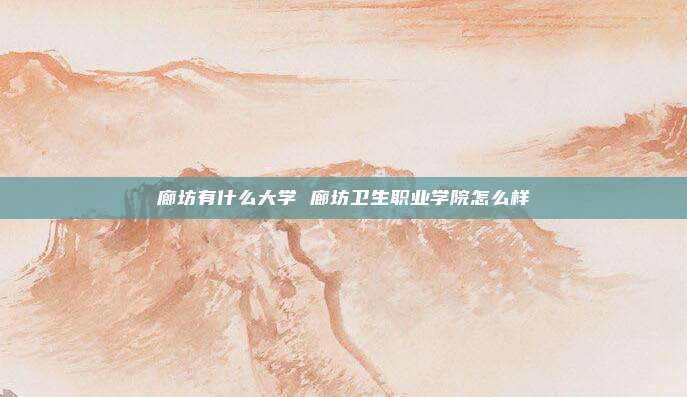 廊坊有什么大学 廊坊卫生职业学院怎么样