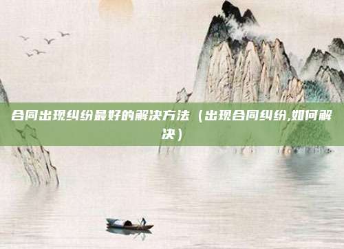 合同出现纠纷最好的解决方法（出现合同纠纷,如何解决）