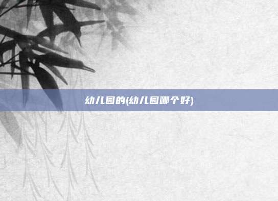 幼儿园的(幼儿园哪个好)