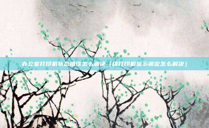 办公室打印机状态错误怎么解决(租打印机显示锁定怎么解决)