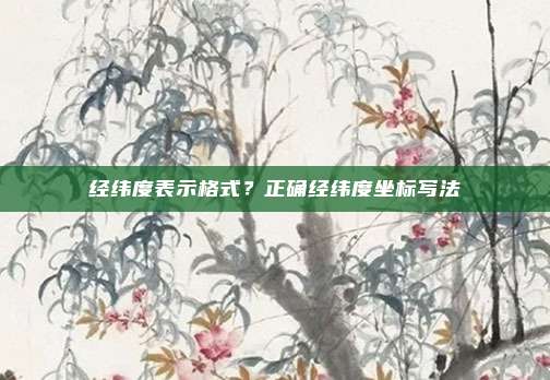 经纬度表示格式?正确经纬度坐标写法