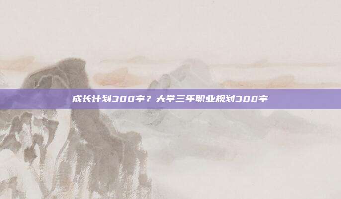 成长计划300字?大学三年职业规划300字