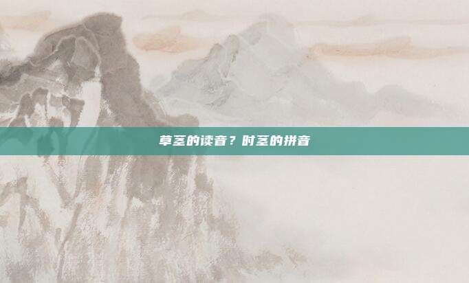 草茎的读音？时茎的拼音