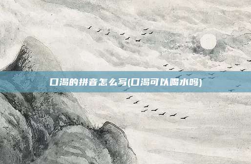 口渴的拼音怎么写(口渴可以喝水吗)