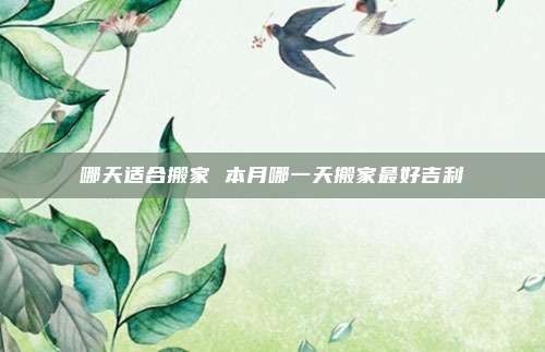 哪天适合搬家 本月哪一天搬家最好吉利