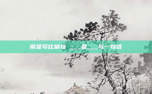 用是写比喻句 ___是___写一句话