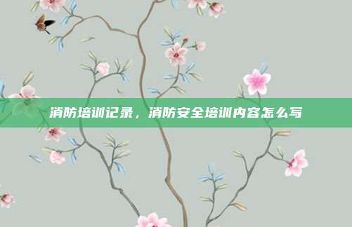 消防培训记录，消防安全培训内容怎么写