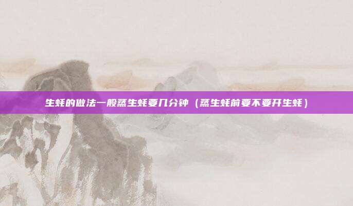 生蚝的做法一般蒸生蚝要几分钟（蒸生蚝前要不要开生蚝）