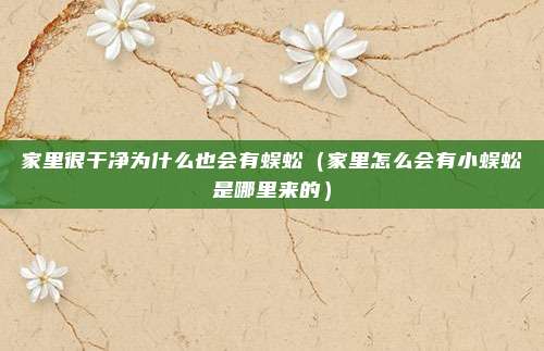 家里很干净为什么也会有蜈蚣（家里怎么会有小蜈蚣是哪里来的）