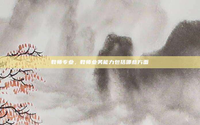 教师专业，教师业务能力包括哪些方面