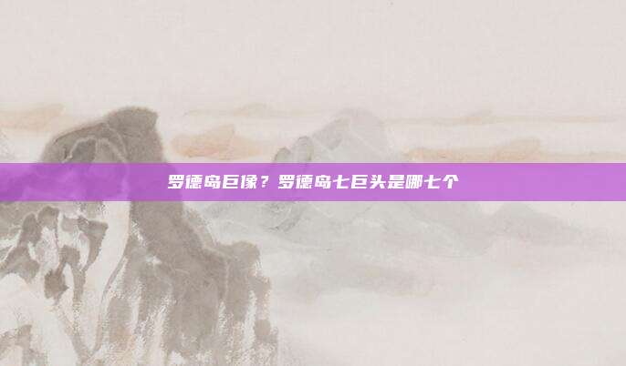 罗德岛巨像？罗德岛七巨头是哪七个
