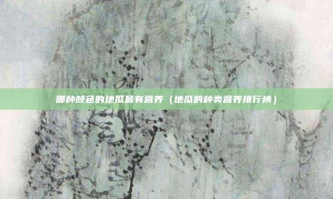 哪种颜色的地瓜最有营养（地瓜的种类营养排行榜）