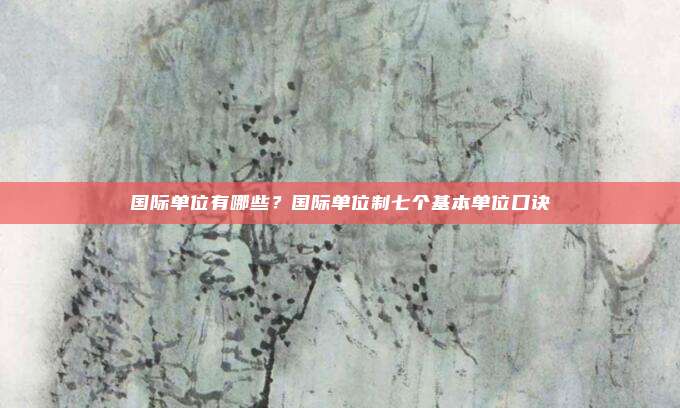 国际单位有哪些？国际单位制七个基本单位口诀