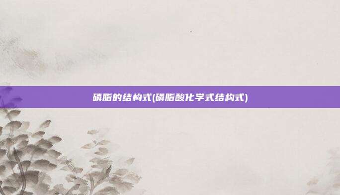 磷脂的结构式(磷脂酸化学式结构式)