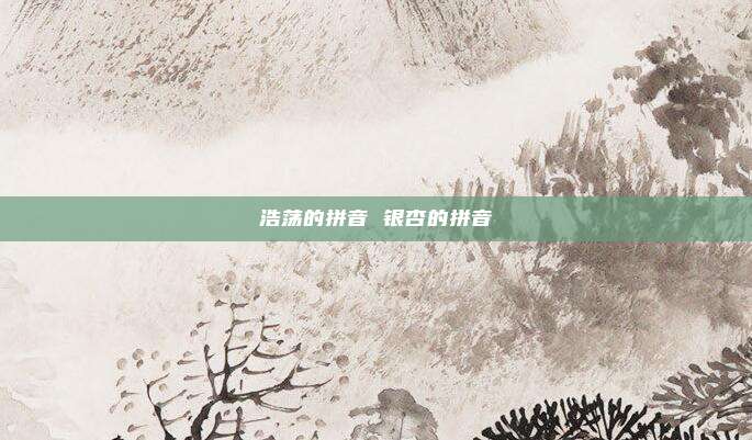 浩荡的拼音 银杏的拼音
