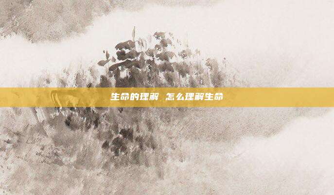 生命的理解 怎么理解生命