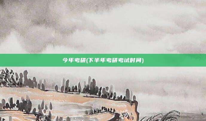 今年考研(下半年考研考试时间)