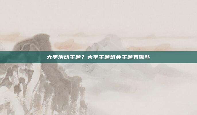 大学活动主题？大学主题班会主题有哪些