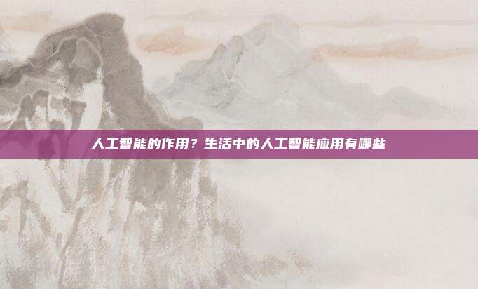 人工智能的作用？生活中的人工智能应用有哪些
