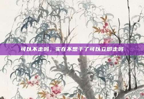 可以不走吗，实在不想干了可以立即走吗