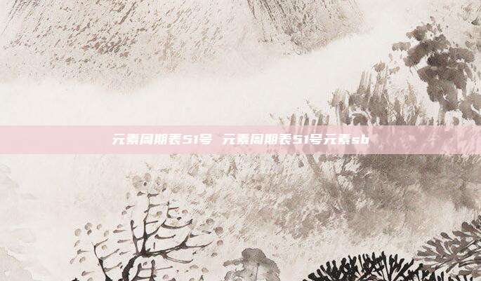 元素周期表51号 元素周期表51号元素sb