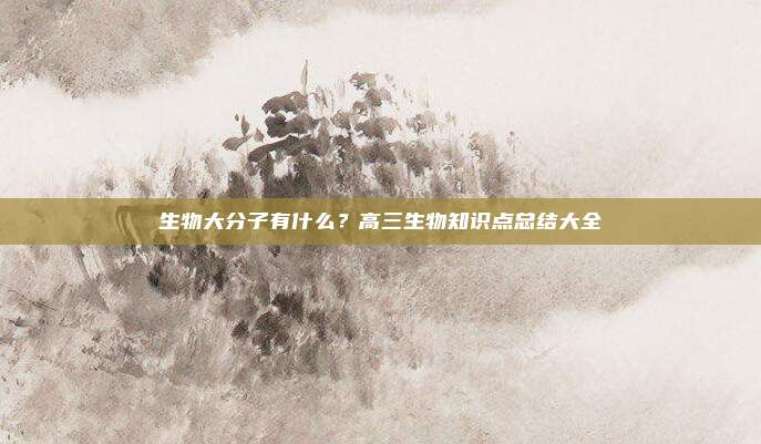 生物大分子有什么？高三生物知识点总结大全