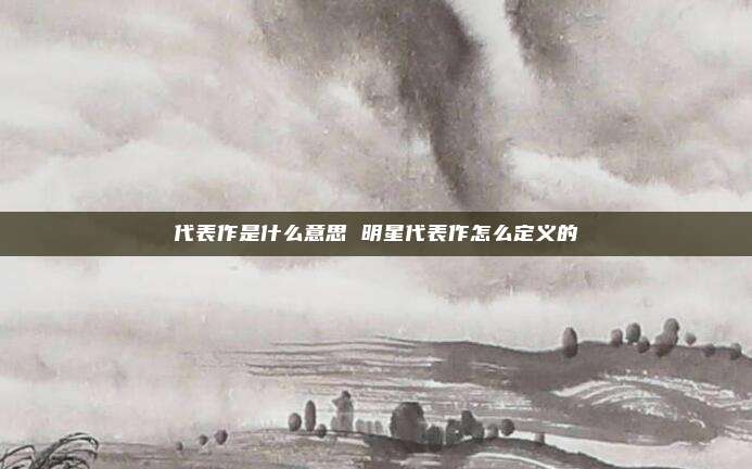 代表作是什么意思 明星代表作怎么定义的