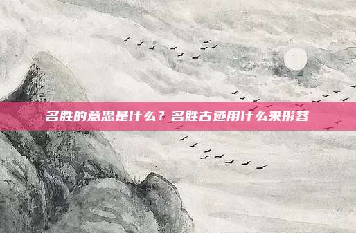 名胜的意思是什么？名胜古迹用什么来形容